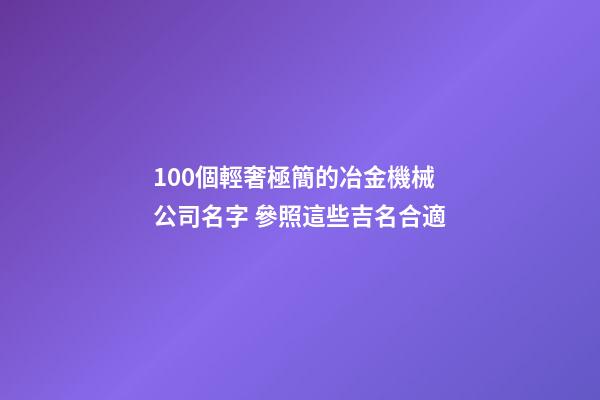 100個輕奢極簡的冶金機械公司名字 參照這些吉名合適